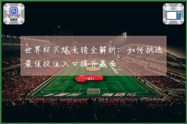 世界杯买球竞猜全解析：如何挑选最佳投注入口提升赢面