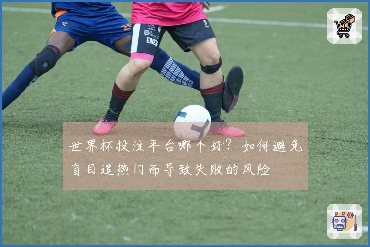 世界杯投注平台哪个好？如何避免盲目追热门而导致失败的风险