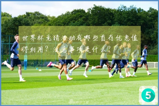 世界杯竞猜活动有哪些首存优惠值得利用？注意事项是什么？