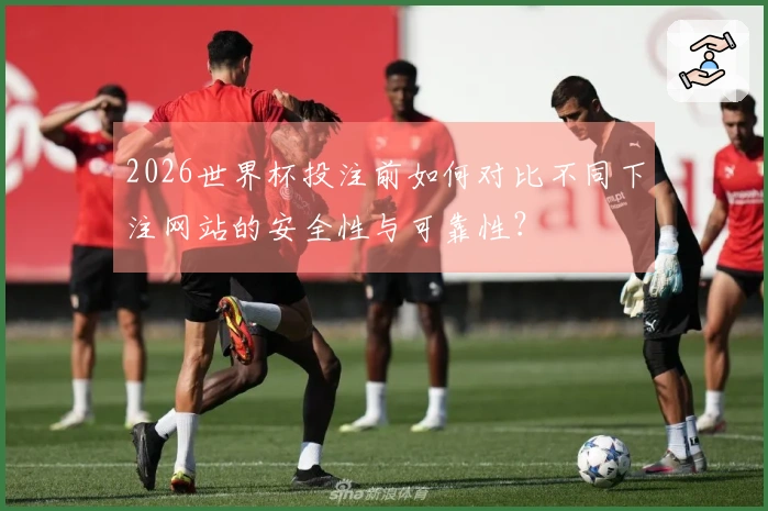 2026世界杯投注前如何对比不同下注网站的安全性与可靠性？