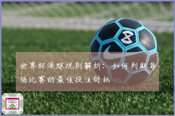 世界杯滚球规则解析：如何判断每场比赛的最佳投注时机