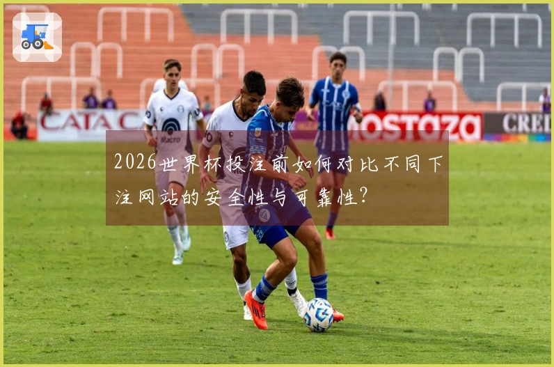 2026世界杯投注前如何对比不同下注网站的安全性与可靠性？