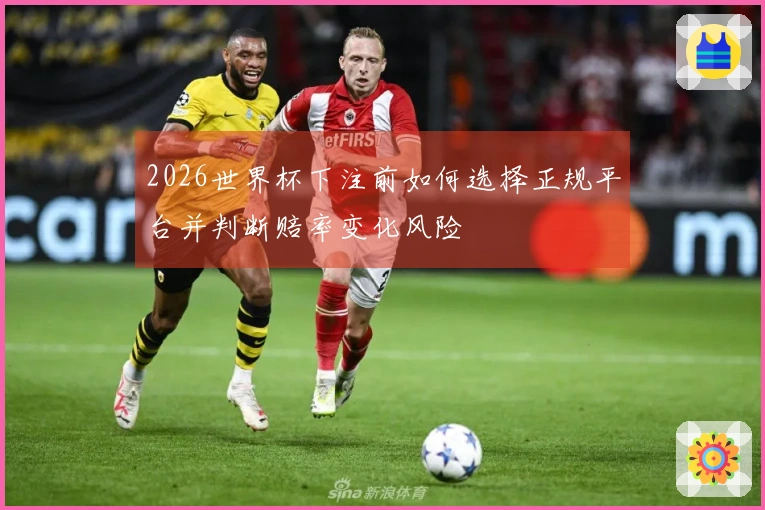 2026世界杯下注前如何选择正规平台并判断赔率变化风险